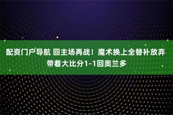 配资门户导航 回主场再战！魔术换上全替补放弃 带着大比分1-1回奥兰多