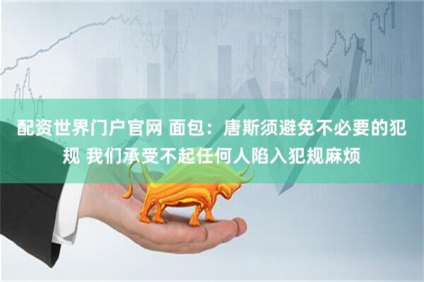 配资世界门户官网 面包：唐斯须避免不必要的犯规 我们承受不起任何人陷入犯规麻烦