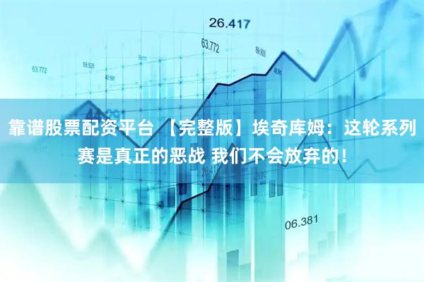 靠谱股票配资平台 【完整版】埃奇库姆：这轮系列赛是真正的恶战 我们不会放弃的！