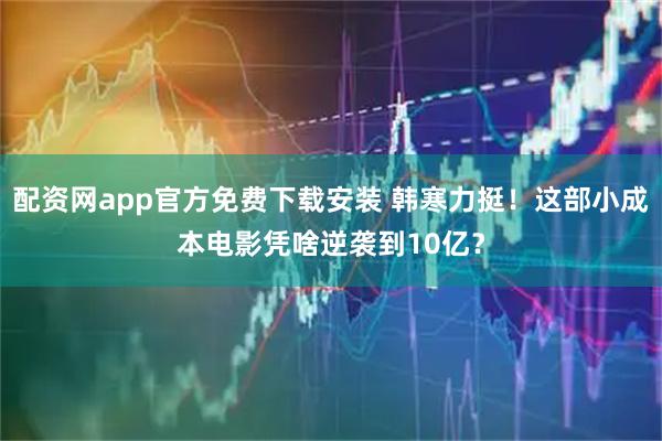 配资网app官方免费下载安装 韩寒力挺！这部小成本电影凭啥逆袭到10亿？