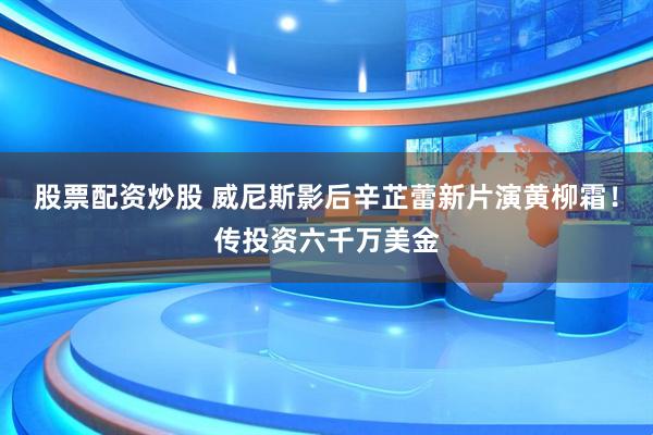股票配资炒股 威尼斯影后辛芷蕾新片演黄柳霜！传投资六千万美金
