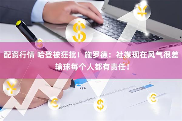 配资行情 哈登被狂批！施罗德：社媒现在风气很差 输球每个人都有责任！