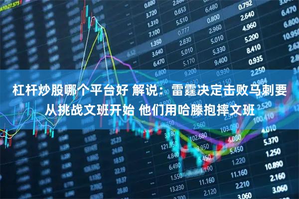 杠杆炒股哪个平台好 解说：雷霆决定击败马刺要从挑战文班开始 他们用哈滕抱摔文班