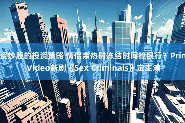 配资炒股的投资策略 情侣亲热时冻结时间抢银行?Prime Video新剧《Sex Criminals》定主演