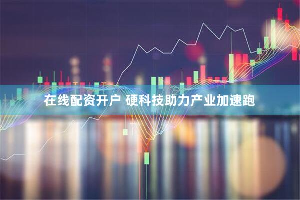 在线配资开户 硬科技助力产业加速跑