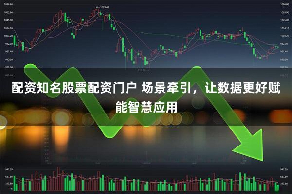 配资知名股票配资门户 场景牵引，让数据更好赋能智慧应用