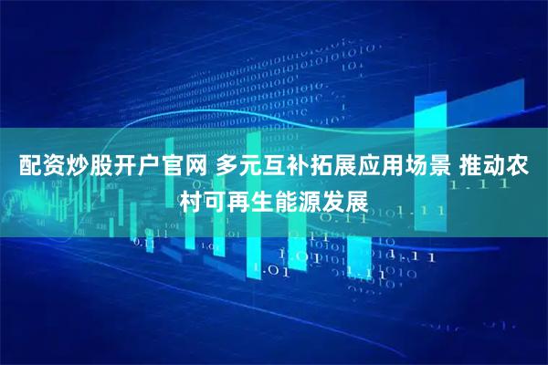 配资炒股开户官网 多元互补拓展应用场景 推动农村可再生能源发展