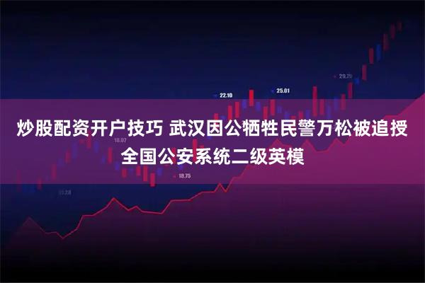 炒股配资开户技巧 武汉因公牺牲民警万松被追授全国公安系统二级英模
