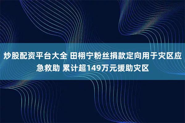 炒股配资平台大全 田栩宁粉丝捐款定向用于灾区应急救助 累计超149万元援助灾区
