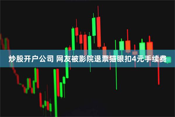 炒股开户公司 网友被影院退票猫眼扣4元手续费