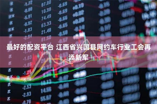 最好的配资平台 江西省兴国县网约车行业工会再添新军