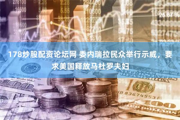 178炒股配资论坛网 委内瑞拉民众举行示威，要求美国释放马杜罗夫妇