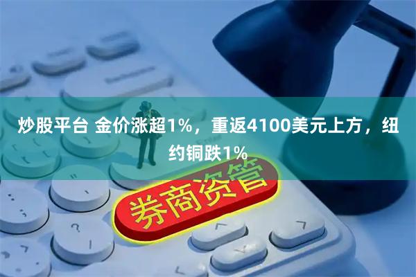 炒股平台 金价涨超1%，重返4100美元上方，纽约铜跌1%