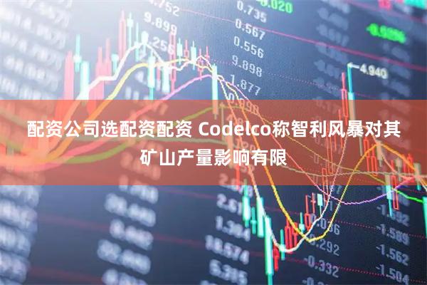 配资公司选配资配资 Codelco称智利风暴对其矿山产量影响有限