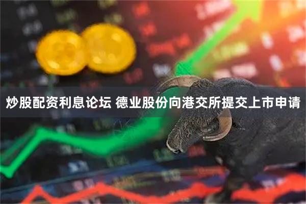 炒股配资利息论坛 德业股份向港交所提交上市申请