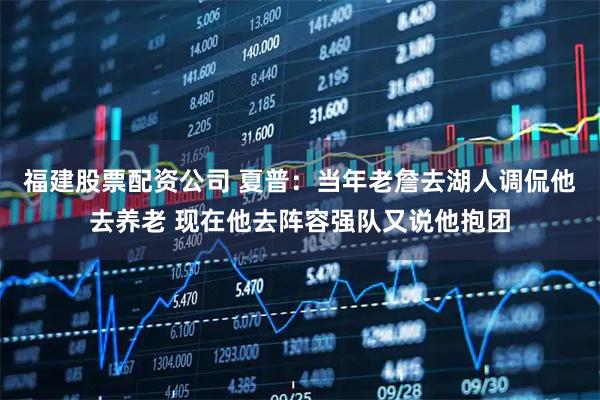 福建股票配资公司 夏普：当年老詹去湖人调侃他去养老 现在他去阵容强队又说他抱团