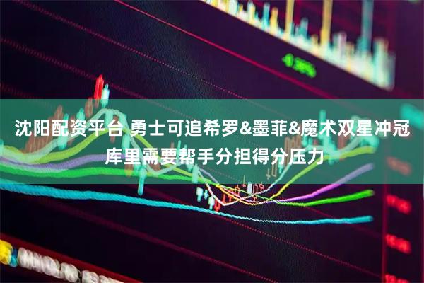 沈阳配资平台 勇士可追希罗&墨菲&魔术双星冲冠 库里需要帮手分担得分压力